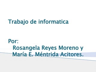 Trabajo de informatica 
Por: 
Rosangela Reyes Moreno y 
María E. Méntrida Acitores. 
 