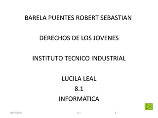 BARELA PUENTES ROBERT SEBASTIAN
DERECHOS DE LOS JOVENES
INSTITUTO TECNICO INDUSTRIAL
LUCILA LEAL
8.1
INFORMATICA
128/07/2015 8-1
 