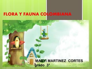 FLORA Y FAUNA COLOMBIANA
MARYI MARTINEZ CORTES
grado 3°
 