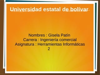 Universidad estatal de bolívar
Nombres : Gisela Patín
Carrera : Ingeniería comercial
Asignatura : Herramientas Informáticas
2
 