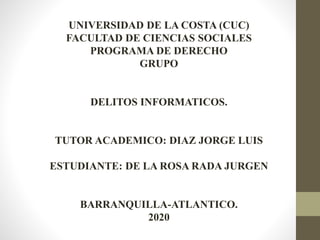 UNIVERSIDAD DE LA COSTA (CUC)
FACULTAD DE CIENCIAS SOCIALES
PROGRAMA DE DERECHO
GRUPO
DELITOS INFORMATICOS.
TUTOR ACADEMICO: DIAZ JORGE LUIS
ESTUDIANTE: DE LA ROSA RADA JURGEN
BARRANQUILLA-ATLANTICO.
2020
 