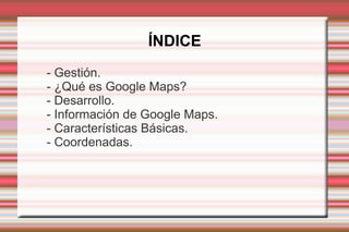 ÍNDICE
- Gestión.
- ¿Qué es Google Maps?
- Desarrollo.
- Información de Google Maps.
- Características Básicas.
- Coordenadas.
 