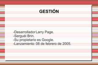 GESTIÓN
-DesarrolladorLarry Page.
-Serguéi Brin.
-Su propietario es Google.
-Lanzamiento 08 de febrero de 2005.
 
