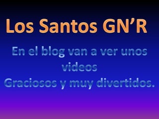 Los Santos GN’R En el blog van a ver unos videos  Graciosos y muy divertidos. 