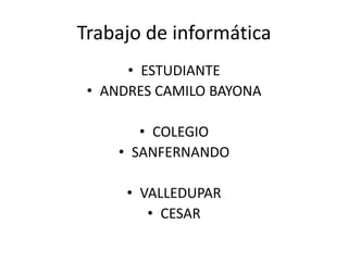 Trabajo de informática
      • ESTUDIANTE
 • ANDRES CAMILO BAYONA

        • COLEGIO
     • SANFERNANDO

      • VALLEDUPAR
         • CESAR
 