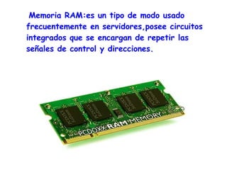 Memoria RAM:es un tipo de modo usado
frecuentemente en servidores,posee circuitos
integrados que se encargan de repetir las
señales de control y direcciones.
 