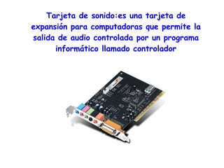 Tarjeta de sonido:es una tarjeta de
expansión para computadoras que permite la
salida de audio controlada por un programa
      informático llamado controlador
 