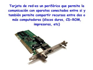 Tarjeta de red:es un periférico que permite la
comunicación con aparatos conectados entre si y
también permite compartir recursos entre dos o
  más computadoras (discos duros, CD-ROM,
                impresoras, etc)
 