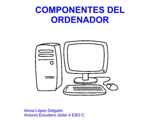 COMPONENTES DEL
       ORDENADOR




Ainoa López Delgado
Antonio Escudero Jódar 4 ESO C
 