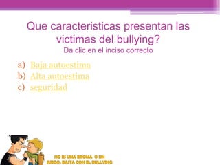 Que caracteristicas presentan las
victimas del bullying?
Da clic en el inciso correcto

a) Baja autoestima
b) Alta autoestima
c) seguridad

 