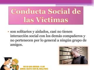 • son solitarios y aislados, casi no tienen
interacción social con los demás compañeros y
no pertenecen por lo general a ningún grupo de
amigos.

 