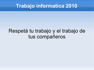 Trabajo informatica 2010
Respetà tu trabajo y el trabajo de
tus compañeros