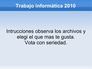 Trabajo informàtica 2010
Intrucciones observa los archivos y
elegi el que mas te gusta.
Vota con seriedad.