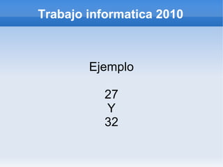 Trabajo informatica 2010
Ejemplo
27
Y
32