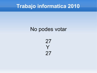 Trabajo informatica 2010
No podes votar
27
Y
27