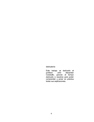 4
dedicatoria
Este trabajo va dedicado al
profesor John Alexander
Caraballo, gracias al tiempo
dedicado a nosotros para poder
comprender y poner en práctica
todas sus explicaciones.
 