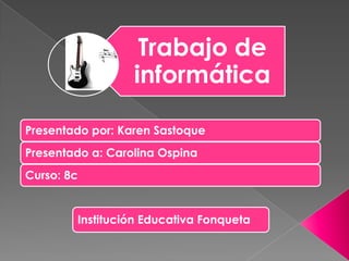 Trabajo de
informática
Presentado por: Karen Sastoque
Presentado a: Carolina Ospina
Curso: 8c
Institución Educativa Fonqueta
 
