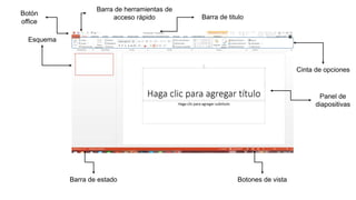 Esquema
Botón
office
Panel de
diapositivas
Botones de vistaBarra de estado
Barra de herramientas de
acceso rápido Barra de titulo
Cinta de opciones
 