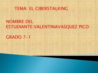 TEMA: EL CIBERSTALKING
NOMBRE DEL
ESTUDIANTE:VALENTINAVASQUEZ PICO
GRADO 7-1
 