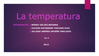 La temperatura
INTEGRANTES: ☻WENDY GELVEZ BECERRA
            ☻YULEISI KATHERINE TOSCANO DIAZ
            ☻JULIANA ANDREA URUEÑA PRECIADO


                       11-1


                      2013
 