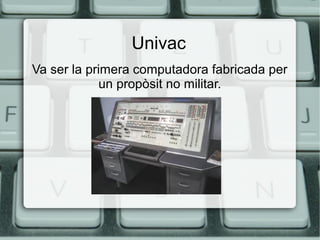 Univac
Va ser la primera computadora fabricada per
un propòsit no militar.

 