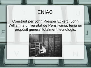 ENIAC
Construït per John Presper Eckert i John
William la universitat de Pensilvània, tenia un
propòsit general totalment tecnològic.

 