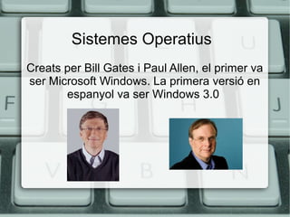 Sistemes Operatius
Creats per Bill Gates i Paul Allen, el primer va
ser Microsoft Windows. La primera versió en
espanyol va ser Windows 3.0

 