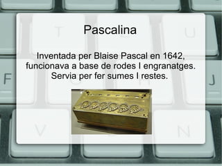 Pascalina
Inventada per Blaise Pascal en 1642,
funcionava a base de rodes I engranatges.
Servia per fer sumes I restes.

 