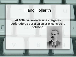 Hanç Hollerith
Al 1889 va inventar unes targetes
perforadores per a calcular el cens de la
població.

 