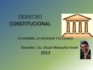 DERECHO
CONSTITUCIONAL
EL HOMBRE, LA SOCIEDAD Y EL ESTADO
Docente: Lic. Oscar Menacho Farah
2013
 