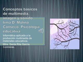 Informática aplicada a la 
producción multimedia de 
materiales educativos. 
Mtra. Santa Rita García 
Contreras. 
 