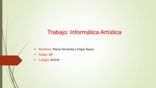 Trabajo: Informática Artística
 Nombres: María Fernanda y Edgar Reyes
 Grado: 10°
 Colegio: M.O.N
 