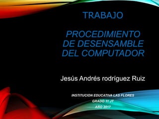 TRABAJO
PROCEDIMIENTO
DE DESENSAMBLE
DEL COMPUTADOR
Jesús Andrés rodríguez Ruiz
INSTITUCION EDUCATIVA LAS FLORES
GRADO 11 JT
AÑO 2017
 