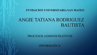 FUNDACION UNIVERSITARIA SAN MATEO
ANGIE TATIANA RODRIGUEZ
BAUTISTA
PROCESOS ADMINISTRATIVOS
INFORMATICA
 