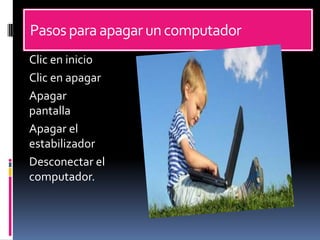  Pasos para apagar un computadorClic en inicioClic en apagarApagar pantallaApagar el estabilizadorDesconectar el computador.