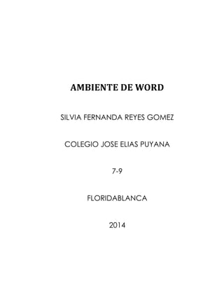 AMBIENTE DE WORD 
SILVIA FERNANDA REYES GOMEZ 
COLEGIO JOSE ELIAS PUYANA 
7-9 
FLORIDABLANCA 
2014 
 