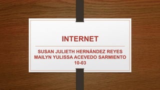 INTERNET
SUSAN JULIETH HERNÁNDEZ REYES
MAILYN YULISSA ACEVEDO SARMIENTO
10-03
 