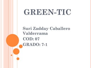 GREEN-TIC
Suri Zadday Caballero
Valderrama
COD: 07
GRADO: 7-1
 