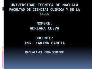 UNIVERSIDAD TECNICA DE MACHALA
FACULTAD DE CIENCIAS QUIMICA Y DE LA
SALUD

NOMBRE:
ADRIANA CUEVA
DOCENTE:
ING. KARINA GARCIA
MACHALA-EL ORO-ECUADOR

 