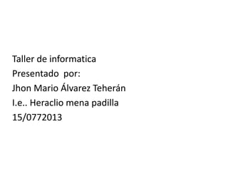 Taller de informatica
Presentado por:
Jhon Mario Álvarez Teherán
I.e.. Heraclio mena padilla
15/0772013
 
