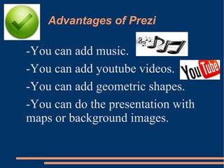Advantages of Prezi
-You can add music.
-You can add youtube videos.
-You can add geometric shapes.
-You can do the presentation with
maps or background images.
 