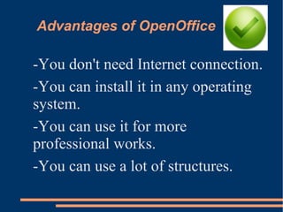 Advantages of OpenOffice
-You don't need Internet connection.
-You can install it in any operating
system.
-You can use it for more
professional works.
-You can use a lot of structures.
 