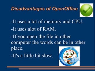 Disadvantages of OpenOffice
-It uses a lot of memory and CPU.
-It uses alot of RAM.
-If you open the file in other
computer the words can be in other
place.
-It's a little bit slow.
 