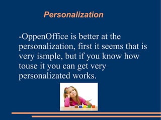 Personalization
-OppenOffice is better at the
personalization, first it seems that is
very ismple, but if you know how
touse it you can get very
personalizated works.
 