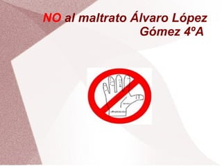NO al maltrato Álvaro López
                Gómez 4ºA
 