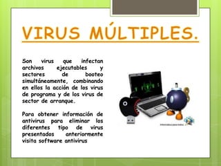 Son    virus    que   infectan
archivos     ejecutables      y
sectores       de       booteo
simultáneamente, combinando
en ellos la acción de los virus
de programa y de los virus de
sector de arranque.

Para obtener información de
antivirus para eliminar los
diferentes tipo de virus
presentados     anteriormente
visita software antivirus
 