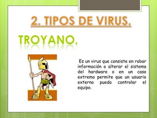 Es un virus que consiste en robar
información o alterar el sistema
del hardware o en un caso
extremo permite que un usuario
externo pueda controlar el
equipo.
 