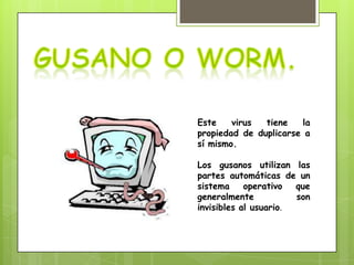 Este    virus  tiene   la
propiedad de duplicarse a
sí mismo.

Los gusanos utilizan las
partes automáticas de un
sistema     operativo  que
generalmente           son
invisibles al usuario.
 