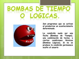 Son programas que se activan
al producirse un acontecimiento
determinado.

La condición suele ser una
fecha (Bombas de Tiempo),
una combinación de teclas, o
ciertas condiciones técnicas
(Bombas Lógicas). Si no se
produce la condición permanece
oculto al usuario
 