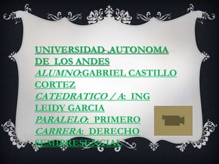UNIVERSIDAD AUTONOMA
DE LOS ANDES
ALUMNO:GABRIEL CASTILLO
CORTEZ
CATEDRATICO / A: ING
LEIDY GARCIA
PARALELO: PRIMERO
CARRERA: DERECHO
SEMIPRESENCIAL
 